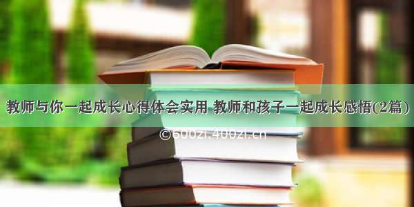 教师与你一起成长心得体会实用 教师和孩子一起成长感悟(2篇)