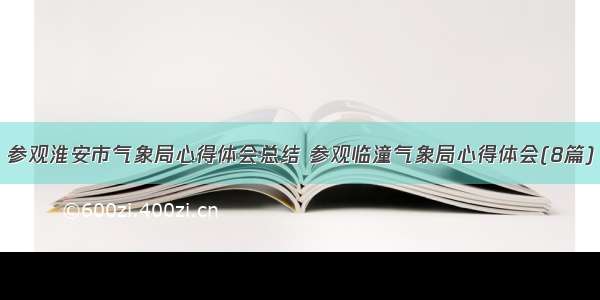 参观淮安市气象局心得体会总结 参观临潼气象局心得体会(8篇)