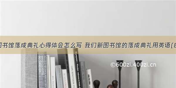 新图书馆落成典礼心得体会怎么写 我们新图书馆的落成典礼用英语(8篇)