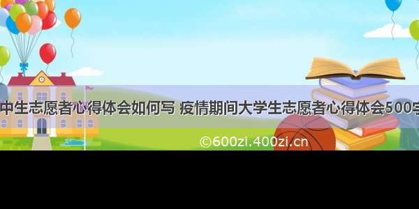 疫情高中生志愿者心得体会如何写 疫情期间大学生志愿者心得体会500字(八篇)