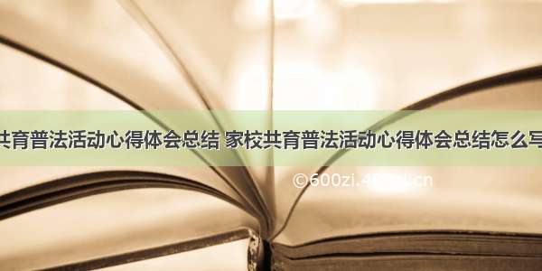 家校共育普法活动心得体会总结 家校共育普法活动心得体会总结怎么写(2篇)