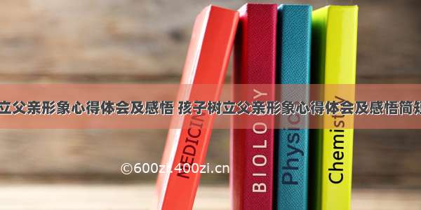 孩子树立父亲形象心得体会及感悟 孩子树立父亲形象心得体会及感悟简短(七篇)