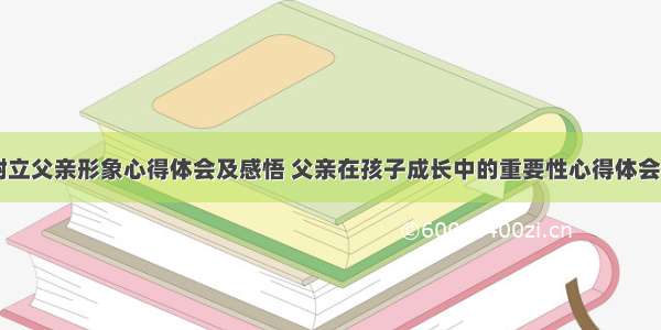 孩子树立父亲形象心得体会及感悟 父亲在孩子成长中的重要性心得体会(四篇)