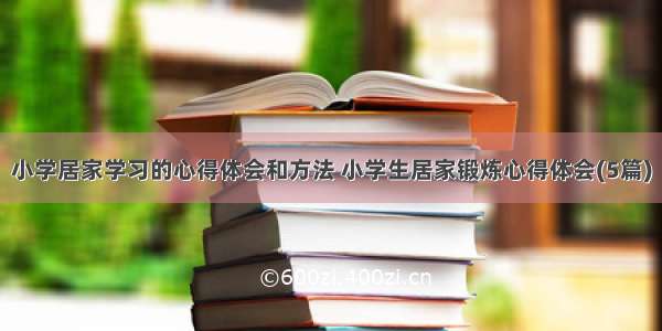 小学居家学习的心得体会和方法 小学生居家锻炼心得体会(5篇)