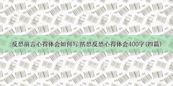 反恐前言心得体会如何写 防恐反恐心得体会400字(四篇)