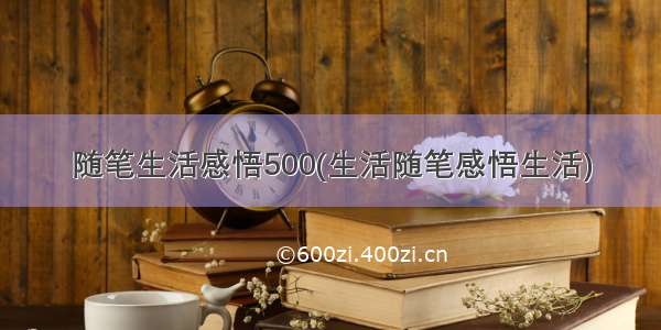 随笔生活感悟500(生活随笔感悟生活)