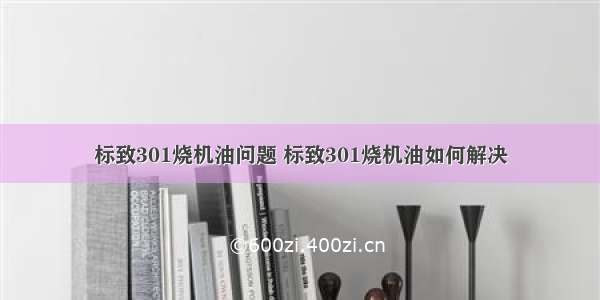 标致301烧机油问题 标致301烧机油如何解决