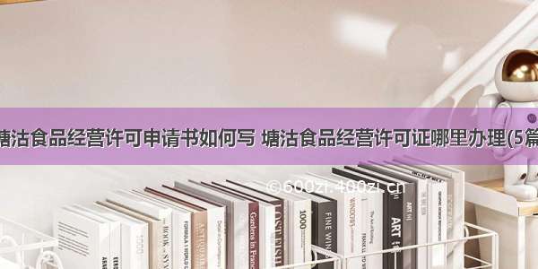 塘沽食品经营许可申请书如何写 塘沽食品经营许可证哪里办理(5篇)