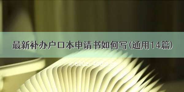 最新补办户口本申请书如何写(通用14篇)