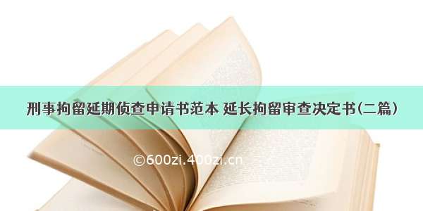 刑事拘留延期侦查申请书范本 延长拘留审查决定书(二篇)