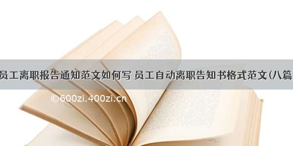 员工离职报告通知范文如何写 员工自动离职告知书格式范文(八篇)