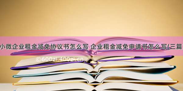 小微企业租金减免协议书怎么写 企业租金减免申请书怎么写(三篇)