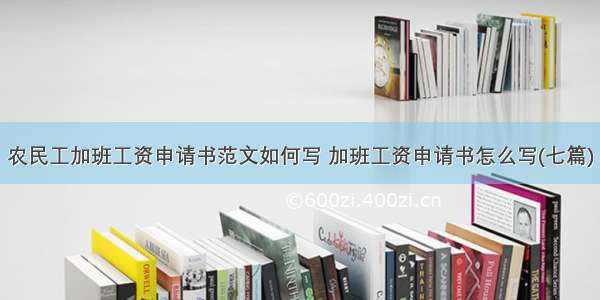 农民工加班工资申请书范文如何写 加班工资申请书怎么写(七篇)