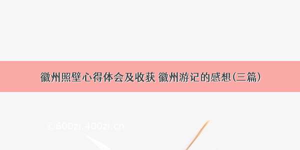 徽州照壁心得体会及收获 徽州游记的感想(三篇)