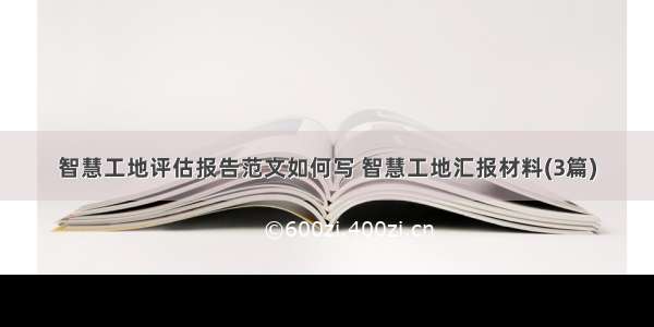 智慧工地评估报告范文如何写 智慧工地汇报材料(3篇)