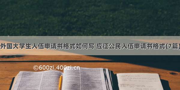 外国大学生入伍申请书格式如何写 应征公民入伍申请书格式(7篇)