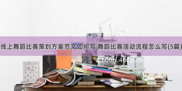 线上舞蹈比赛策划方案范文如何写 舞蹈比赛活动流程怎么写(5篇)