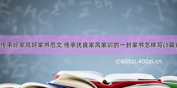 传承好家风好家书范文 传承优良家风家训的一封家书怎样写(5篇)