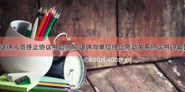 退休人员终止协议书如何写 退休与单位终止劳动关系协议书(9篇)