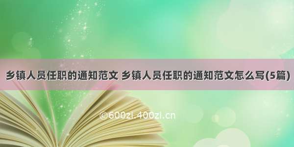 乡镇人员任职的通知范文 乡镇人员任职的通知范文怎么写(5篇)