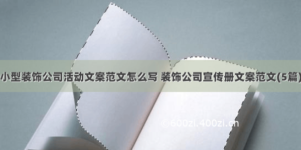 小型装饰公司活动文案范文怎么写 装饰公司宣传册文案范文(5篇)