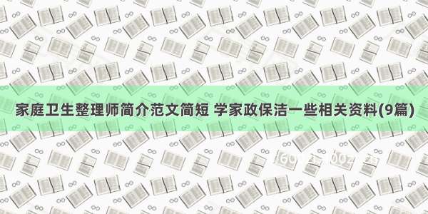 家庭卫生整理师简介范文简短 学家政保洁一些相关资料(9篇)