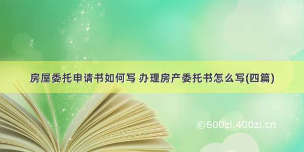 房屋委托申请书如何写 办理房产委托书怎么写(四篇)