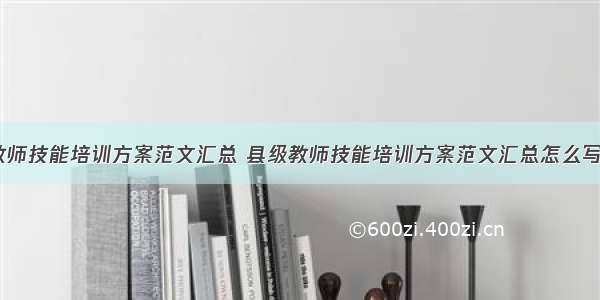 县级教师技能培训方案范文汇总 县级教师技能培训方案范文汇总怎么写(4篇)