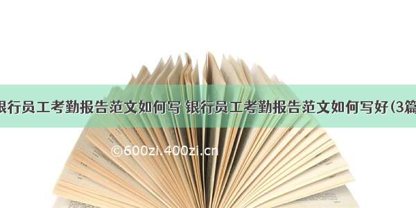 银行员工考勤报告范文如何写 银行员工考勤报告范文如何写好(3篇)