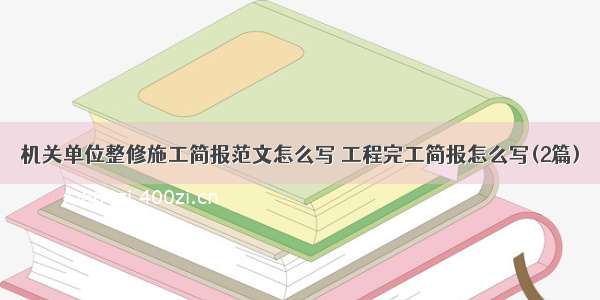 机关单位整修施工简报范文怎么写 工程完工简报怎么写(2篇)