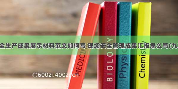 安全生产成果展示材料范文如何写 现场安全管理成果汇报怎么写(九篇)