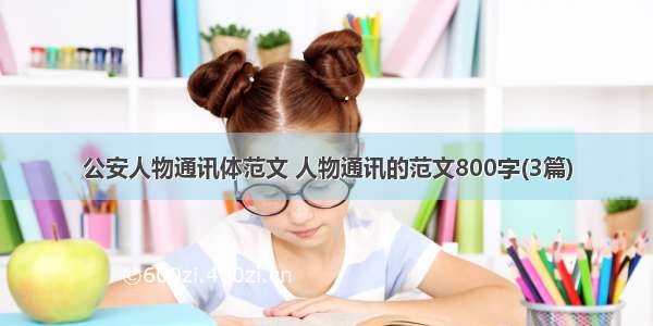 公安人物通讯体范文 人物通讯的范文800字(3篇)