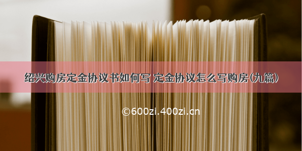 绍兴购房定金协议书如何写 定金协议怎么写购房(九篇)