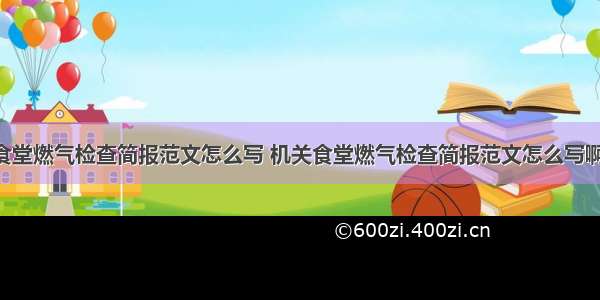 机关食堂燃气检查简报范文怎么写 机关食堂燃气检查简报范文怎么写啊(6篇)