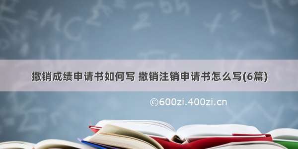 撤销成绩申请书如何写 撤销注销申请书怎么写(6篇)