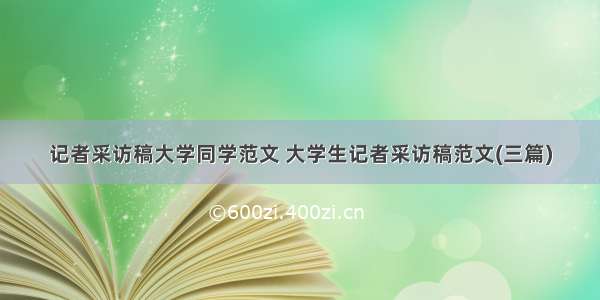 记者采访稿大学同学范文 大学生记者采访稿范文(三篇)