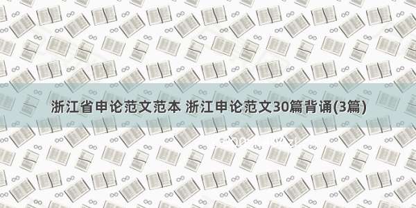浙江省申论范文范本 浙江申论范文30篇背诵(3篇)