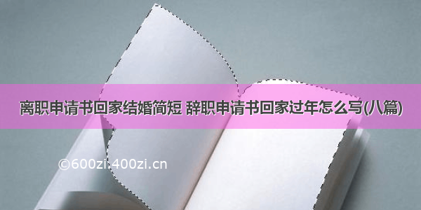 离职申请书回家结婚简短 辞职申请书回家过年怎么写(八篇)