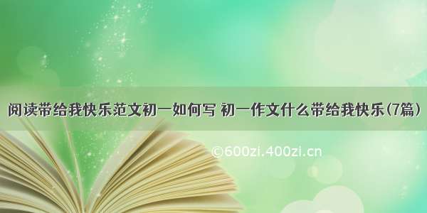 阅读带给我快乐范文初一如何写 初一作文什么带给我快乐(7篇)