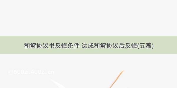 和解协议书反悔条件 达成和解协议后反悔(五篇)