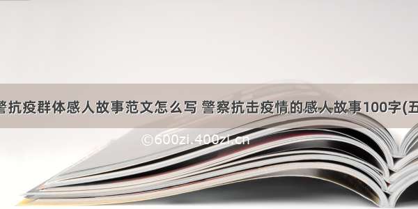 民警抗疫群体感人故事范文怎么写 警察抗击疫情的感人故事100字(五篇)