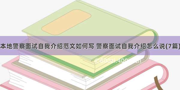 本地警察面试自我介绍范文如何写 警察面试自我介绍怎么说(7篇)