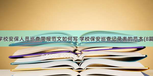 学校安保人员巡查简报范文如何写 学校保安巡查记录表的范本(8篇)