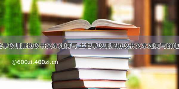 土地争议调解协议书文本如何写 土地争议调解协议书文本如何写的(四篇)