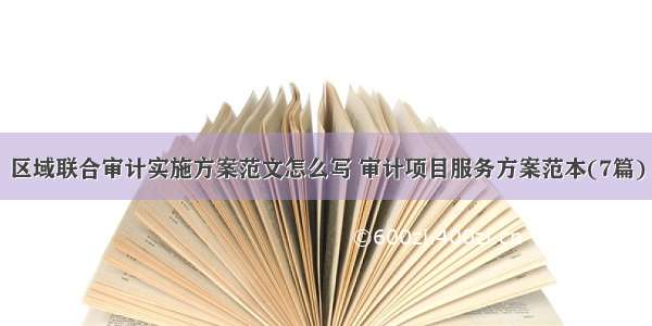 区域联合审计实施方案范文怎么写 审计项目服务方案范本(7篇)