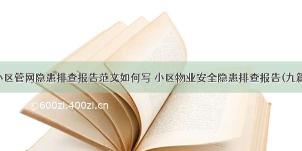 小区管网隐患排查报告范文如何写 小区物业安全隐患排查报告(九篇)