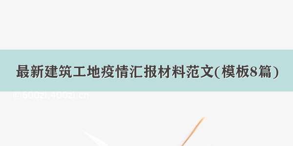 最新建筑工地疫情汇报材料范文(模板8篇)