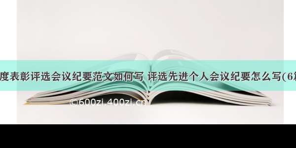 年度表彰评选会议纪要范文如何写 评选先进个人会议纪要怎么写(6篇)