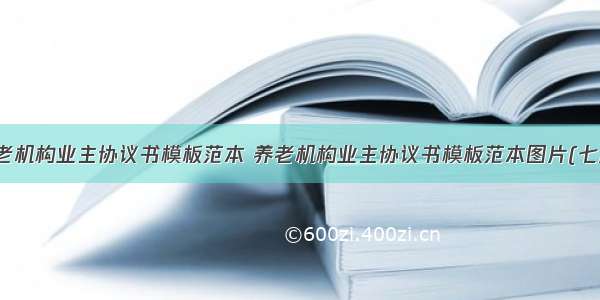 养老机构业主协议书模板范本 养老机构业主协议书模板范本图片(七篇)