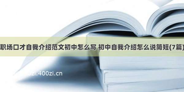 职场口才自我介绍范文初中怎么写 初中自我介绍怎么说简短(7篇)